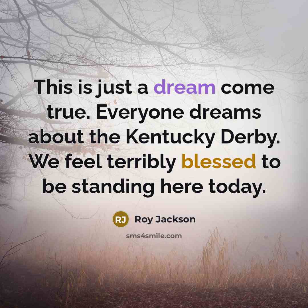 “This is just a dream come true. Everyone dreams about the Kentucky Derby. We feel terribly blessed to be standing here today.” quote by Roy Jackson