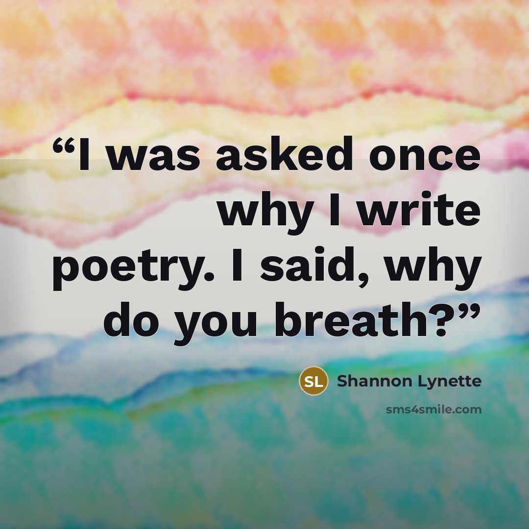 “I was asked once why I write poetry. I said, why do you breath?” quote by Shannon Lynette