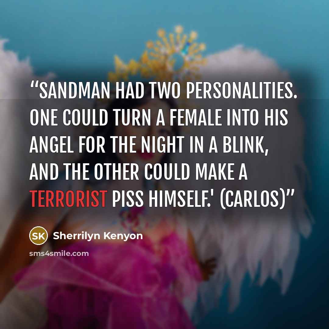 “Sandman had two personalities. One could turn a female into his angel for the night in a blink, and the other could make a terrorist piss himself.' (Carlos)” quote by Sherrilyn Kenyon