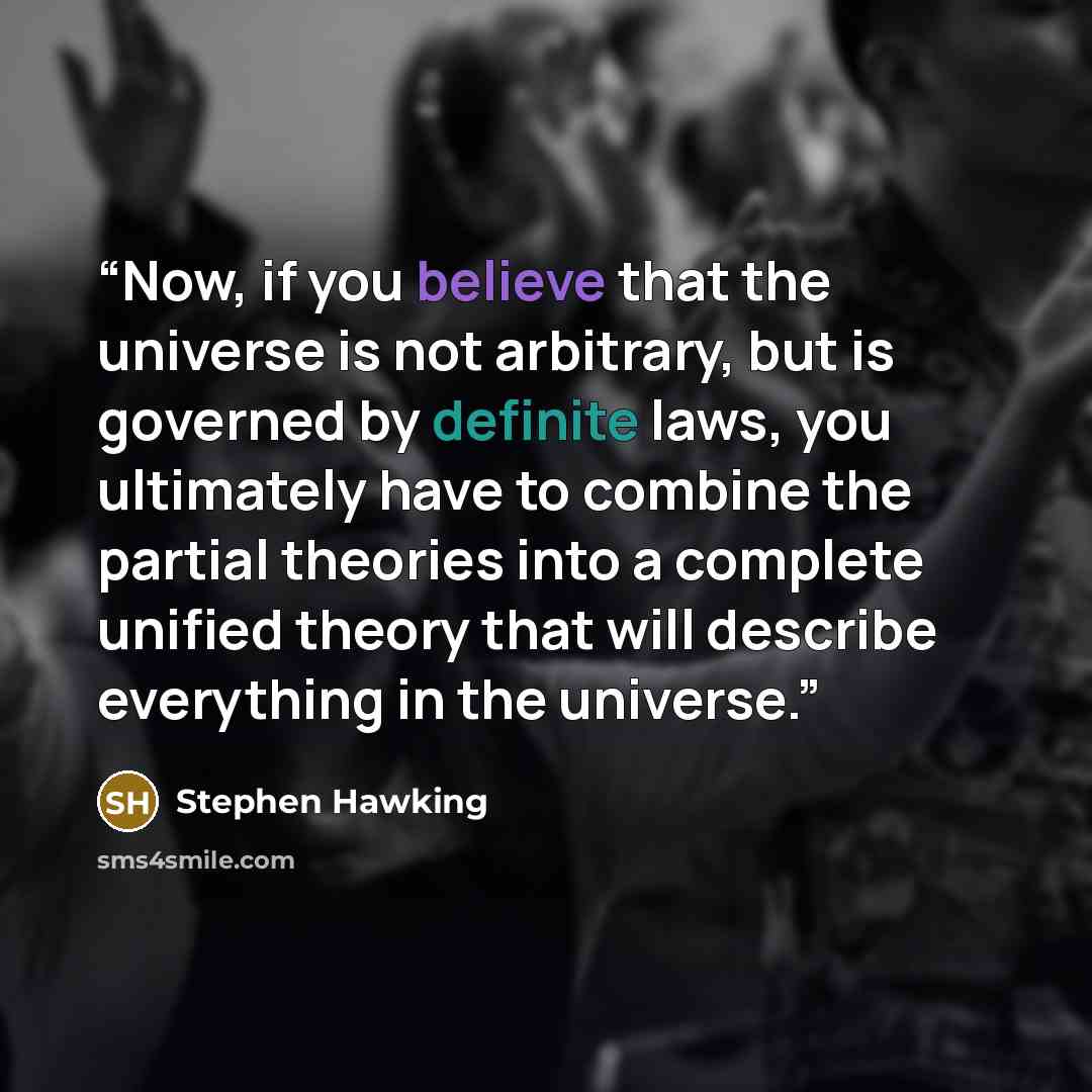 “Now, if you believe that the universe is not arbitrary, but is governed by definite laws, you ultimately have to combine the partial theories into a complete unified theory that will describe everything in the universe.” quote by Stephen Hawking