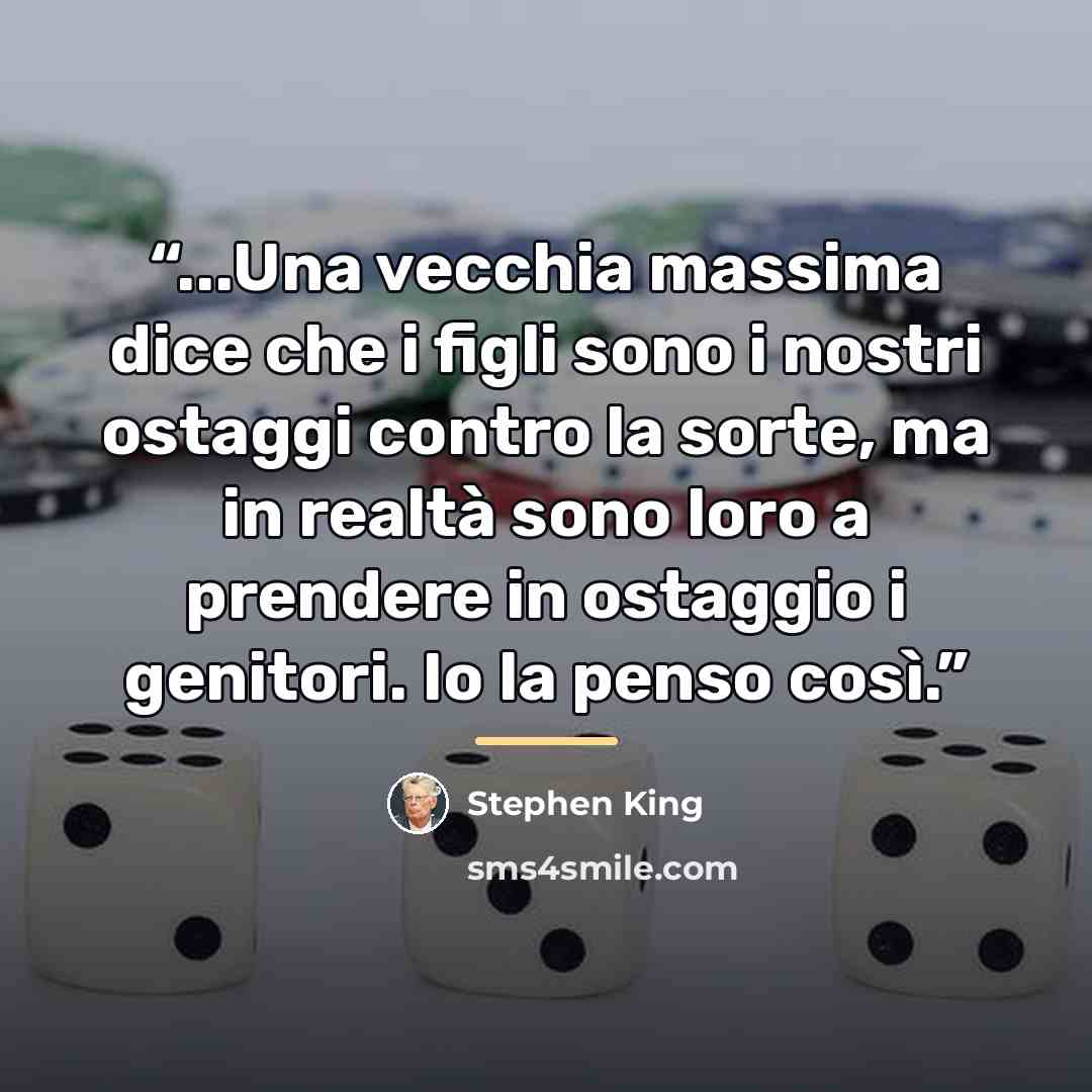 “...Una vecchia massima dice che i figli sono i nostri ostaggi contro la sorte, ma in realtà sono loro a prendere in ostaggio i genitori. Io la penso così.” quote by Stephen King
