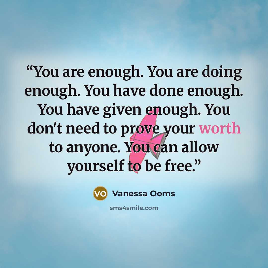 “You are enough. You are doing enough. You have done enough. You have given enough. You don't need to prove your worth to anyone. You can allow yourself to be free.” quote by Vanessa Ooms