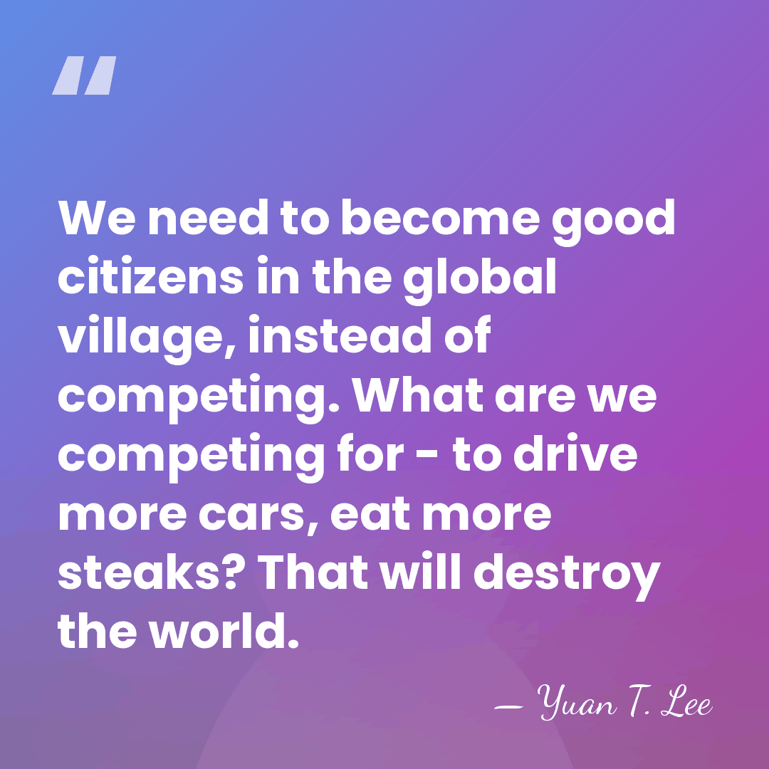We need to become good citizens in the global village, instead of&hellip; - Yuan T. Lee