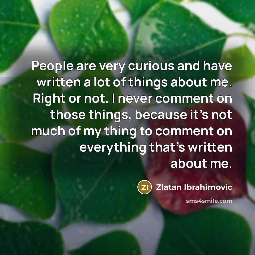 “People are very curious and have written a lot of things about me. Right or not. I never comment on those things, because it's not much of my thing to comment on everything that's written about me.” quote by Zlatan Ibrahimovic