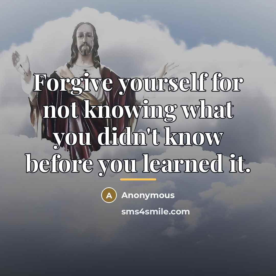 “Forgive yourself for not knowing what you didn't know before…” quote by Anonymous