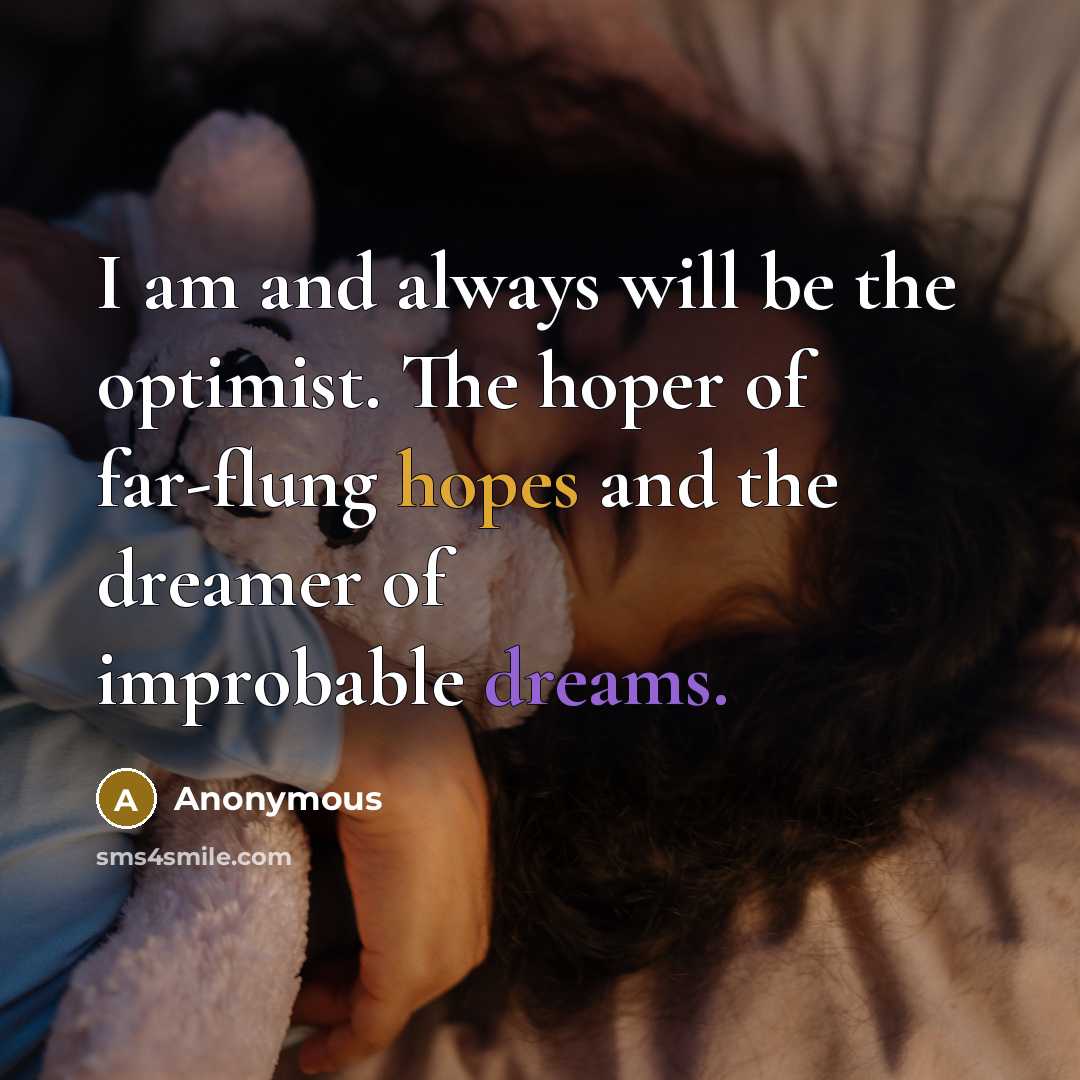 “I am and always will be the optimist. The hoper of far-flung hopes and the dreamer of improbable dreams.” quote by Anonymous