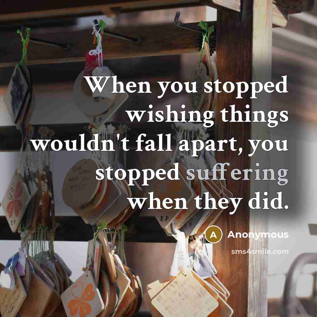 “When you stopped wishing things wouldn't fall apart, you stopped suffering when they did.” quote by Anonymous