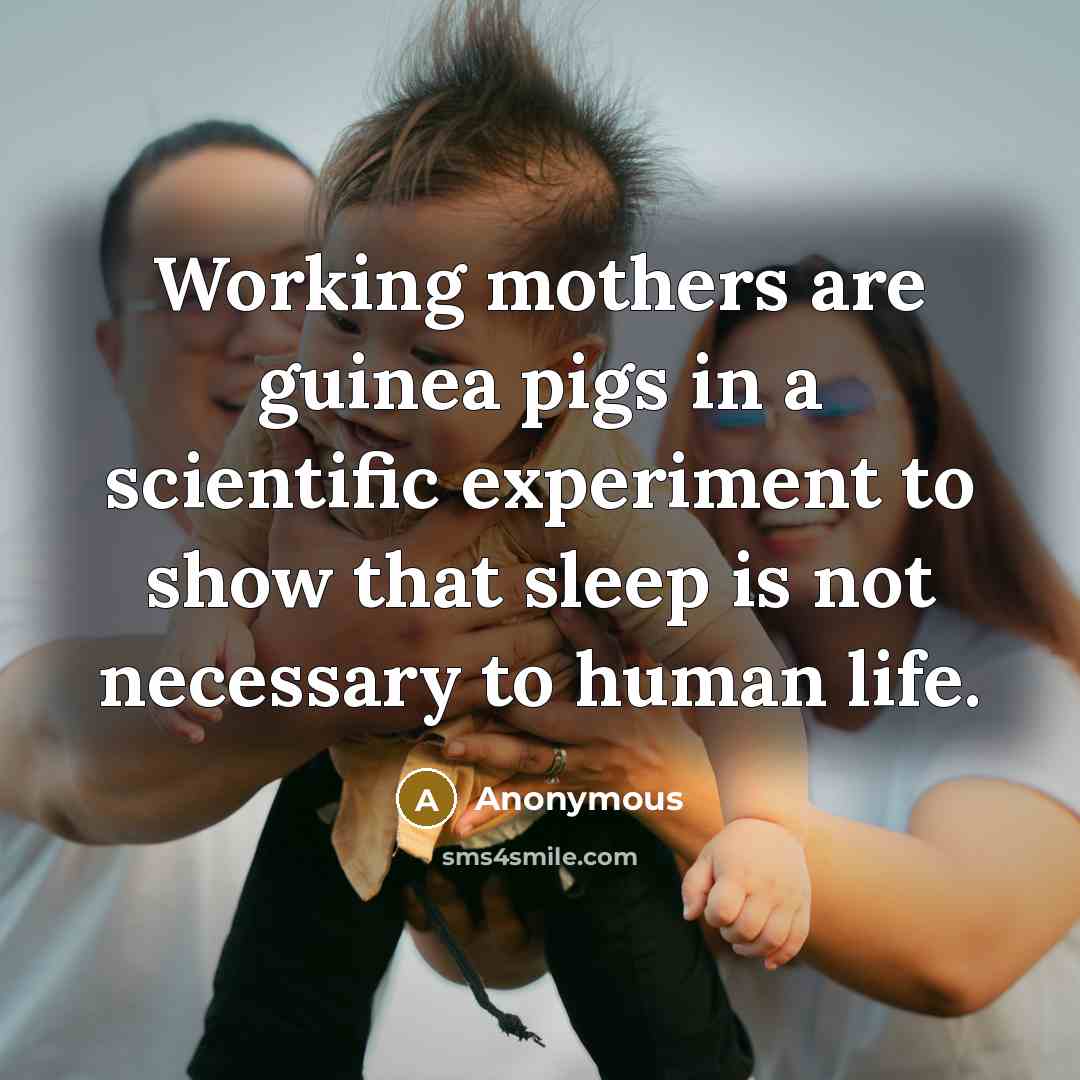 “Working mothers are guinea pigs in a scientific experiment to show that sleep is not necessary to human life.” quote by Anonymous