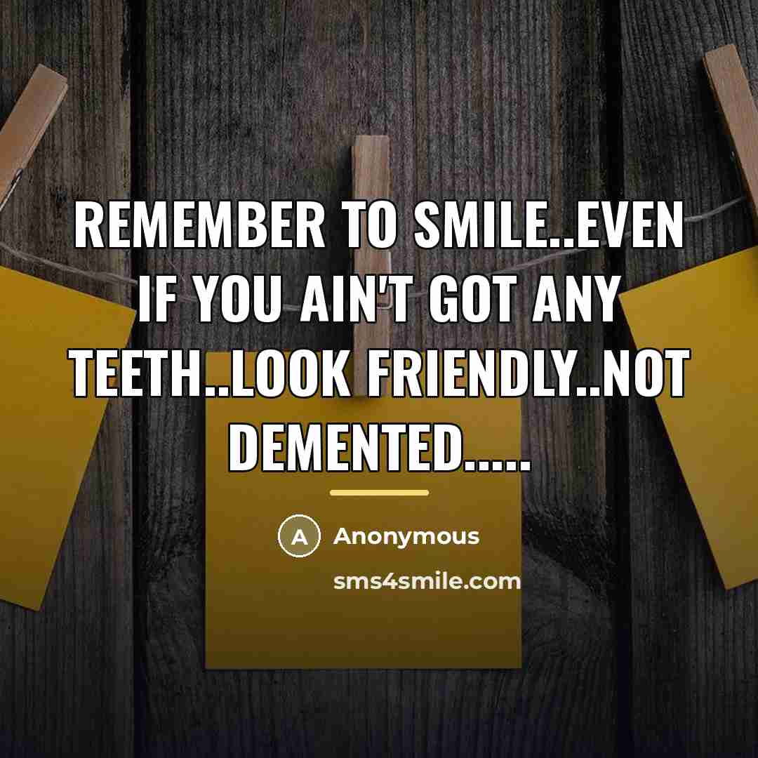“Remember to smile..even if you ain't got any teeth..look friendly..NOT…” quote by Anonymous