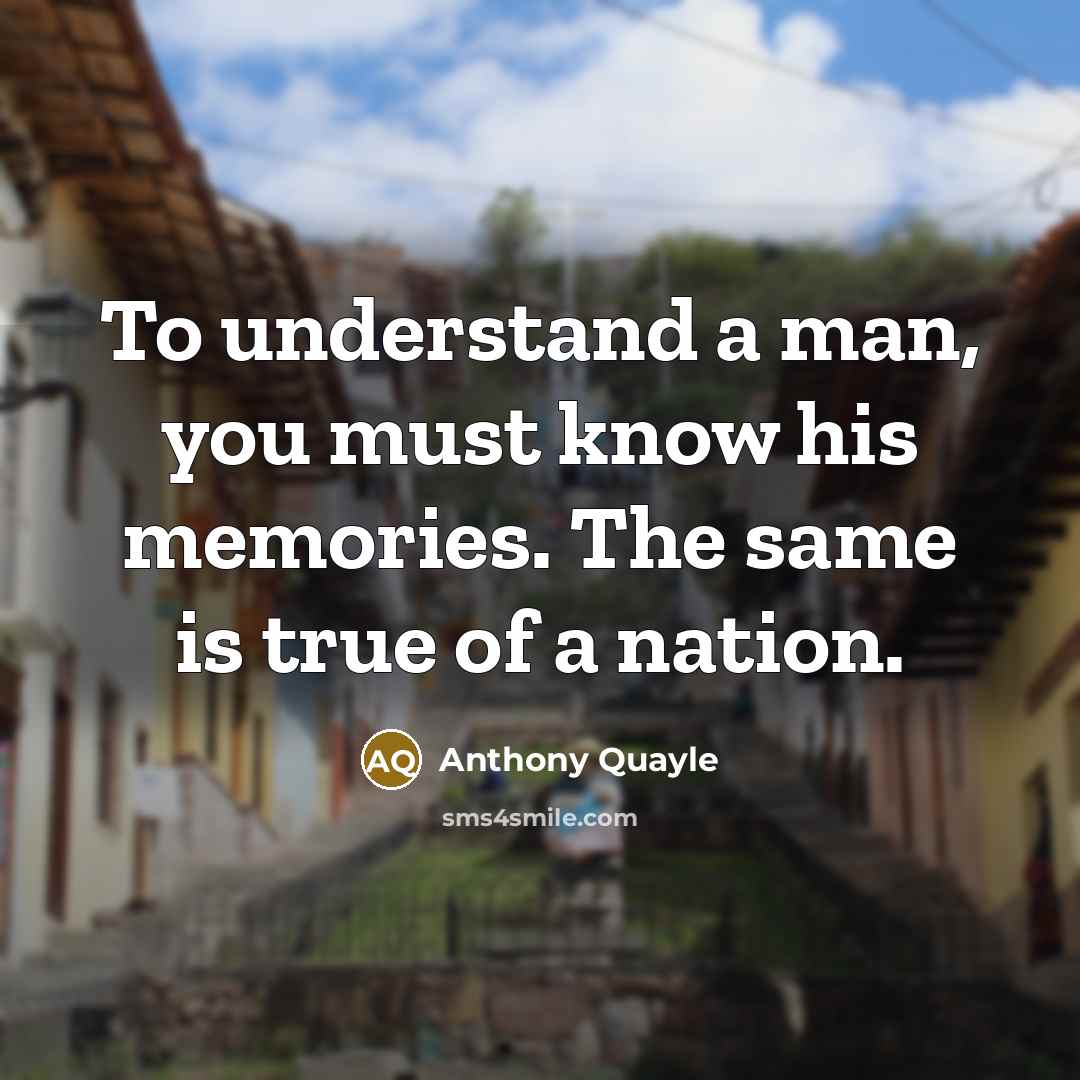 “To understand a man, you must know his memories. The same is true of a nation.” quote by Anthony Quayle