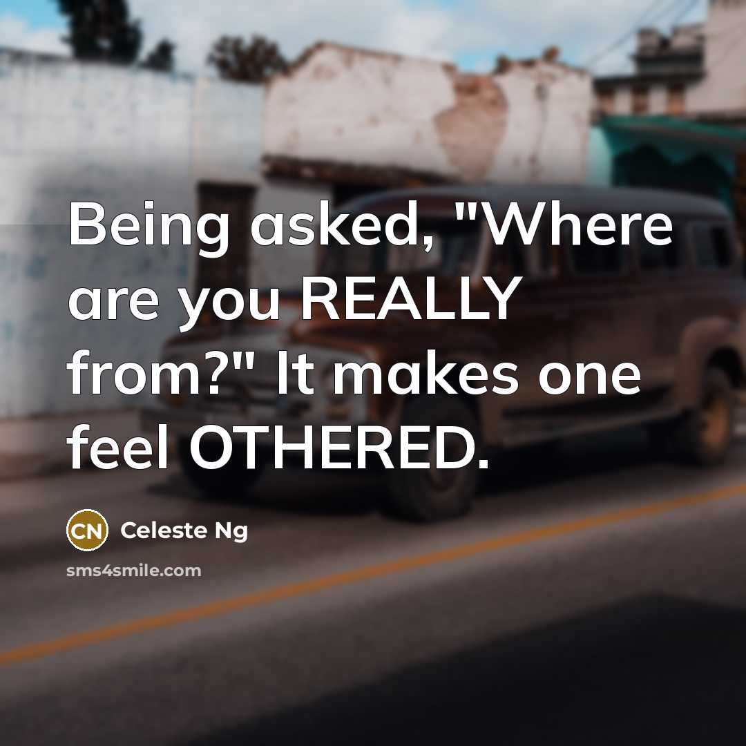 “Being asked, "Where are you REALLY from?" It makes one feel OTHERED.” quote by Celeste Ng