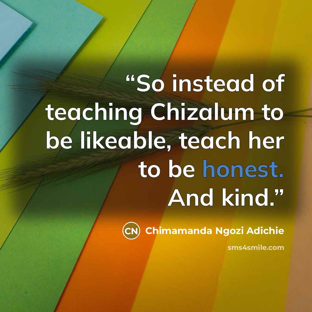 “So instead of teaching Chizalum to be likeable, teach her to be honest. And kind.” quote by Chimamanda Ngozi Adichie