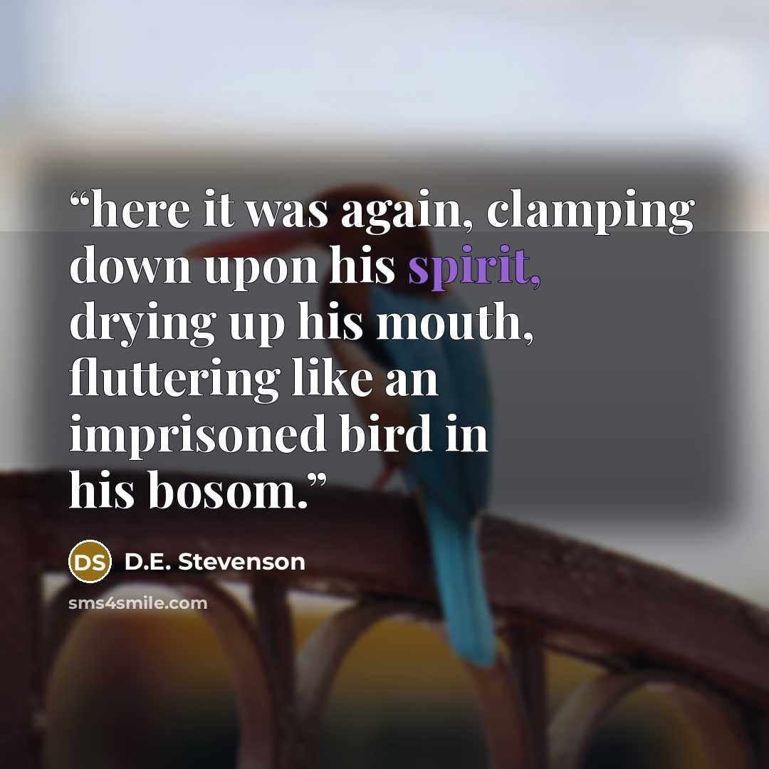 “here it was again, clamping down upon his spirit, drying up his mouth, fluttering like an imprisoned bird in his bosom.” quote by D.E. Stevenson