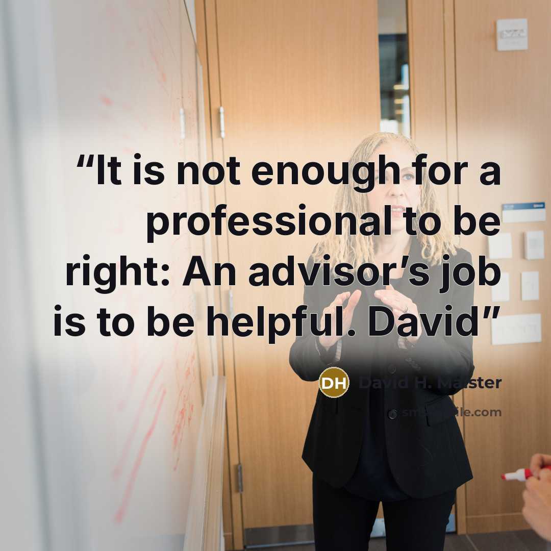 “It is not enough for a professional to be right: An advisor’s job is to be helpful. David” quote by David H. Maister