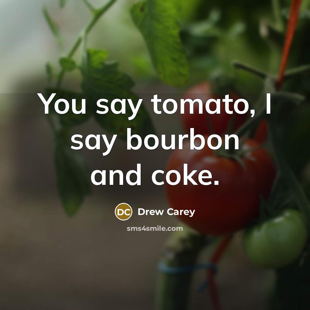 “You say tomato, I say bourbon and coke.…” quote by Drew Carey