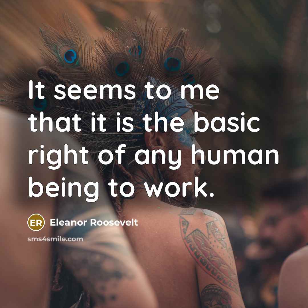 “It seems to me that it is the basic right of any human being to work.” quote by Eleanor Roosevelt