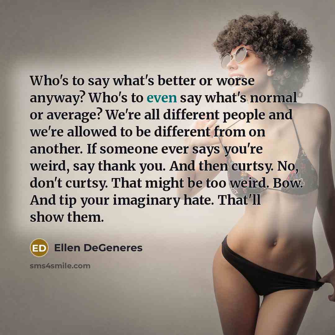 “Who's to say what's better or worse anyway? Who's to…” quote by Ellen DeGeneres