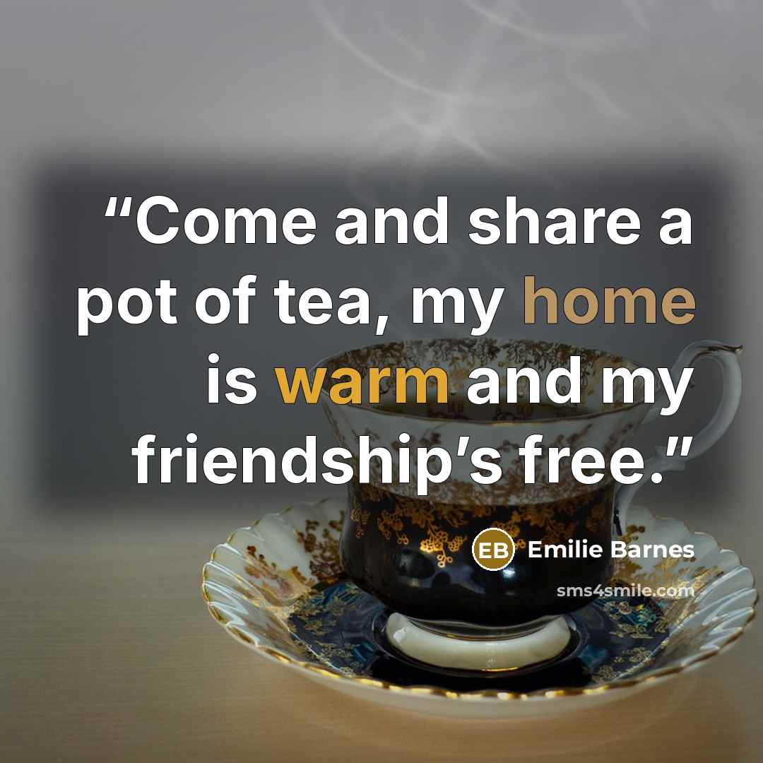 “Come and share a pot of tea, my home is warm and my friendship’s free.” quote by Emilie Barnes