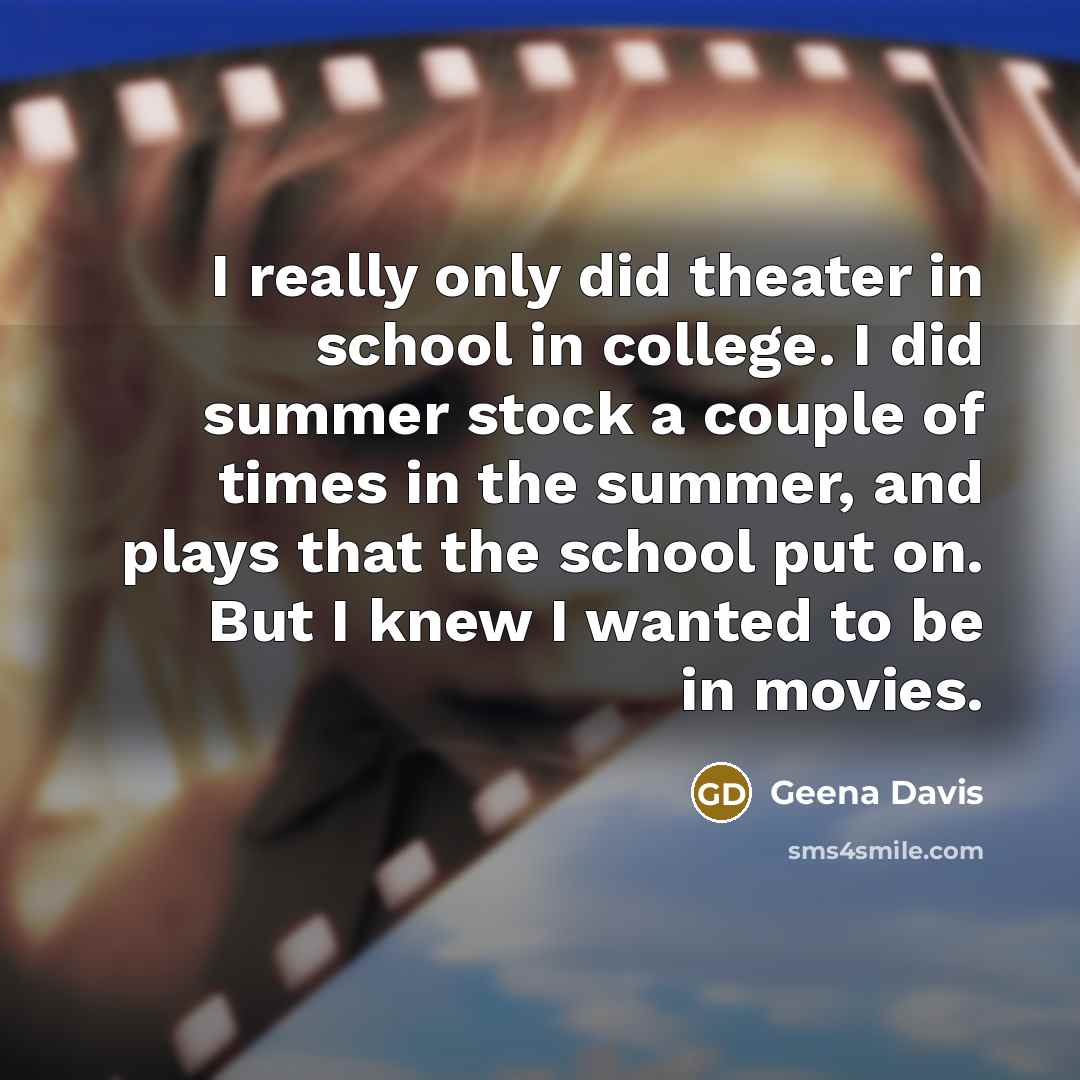 “I really only did theater in school in college. I did summer stock a couple of times in the summer, and plays that the school put on. But I knew I wanted to be in movies.” quote by Geena Davis