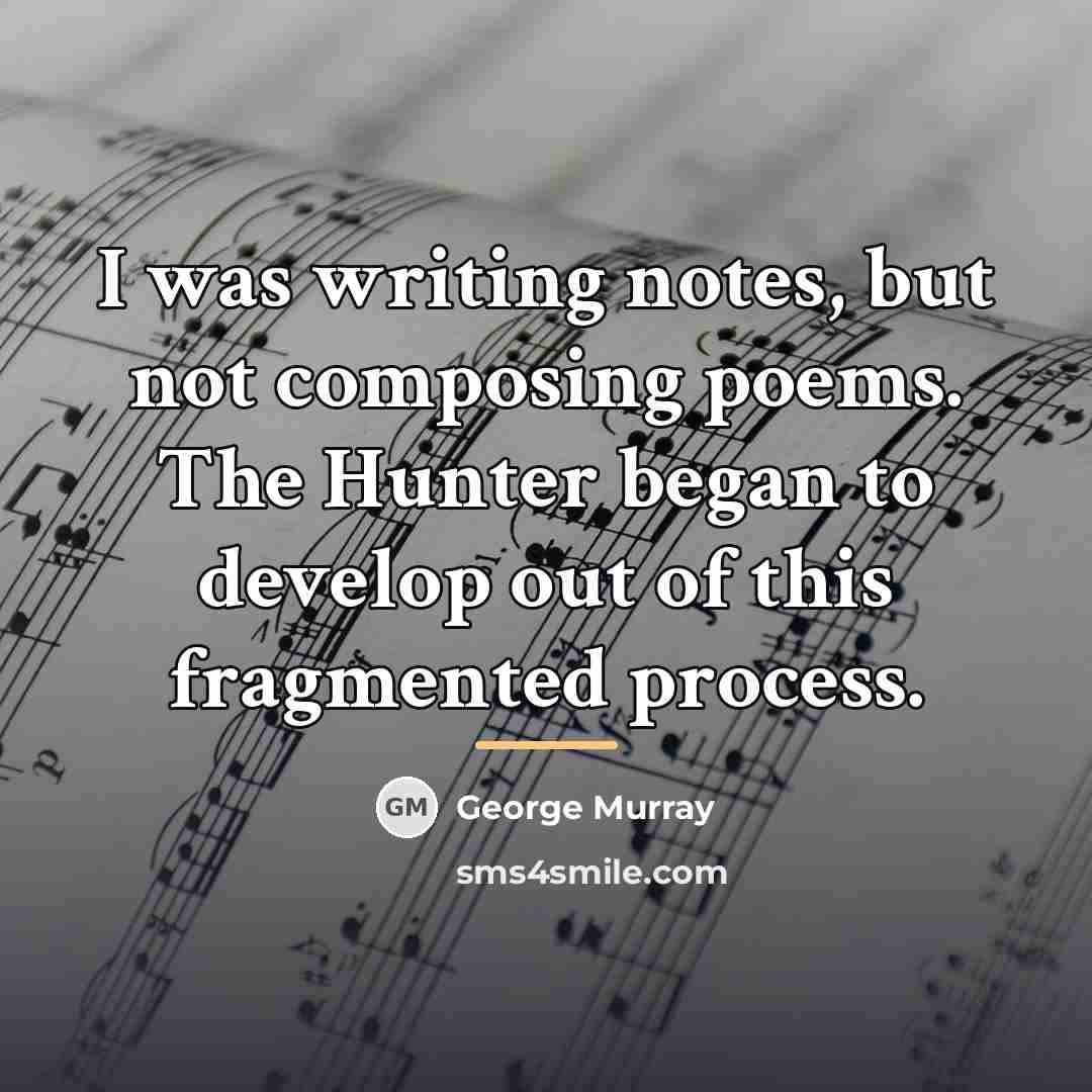 “I was writing notes, but not composing poems. The Hunter…” quote by George Murray