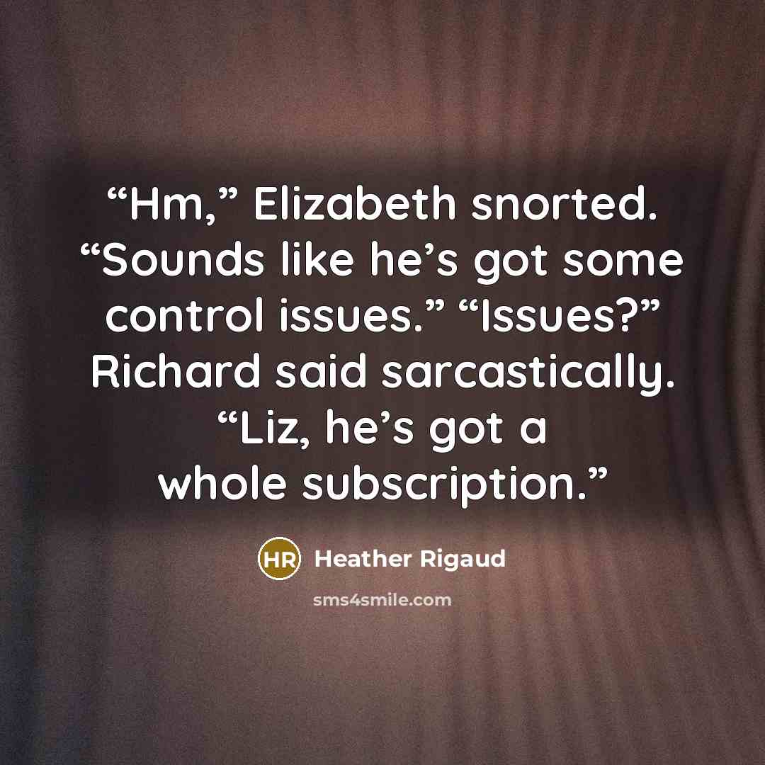 “Hm,” Elizabeth snorted. “Sounds like he’s got some control issues.” “Issues?” Richard said sarcastically. “Liz, he’s got a whole subscription.” quote by Heather Rigaud