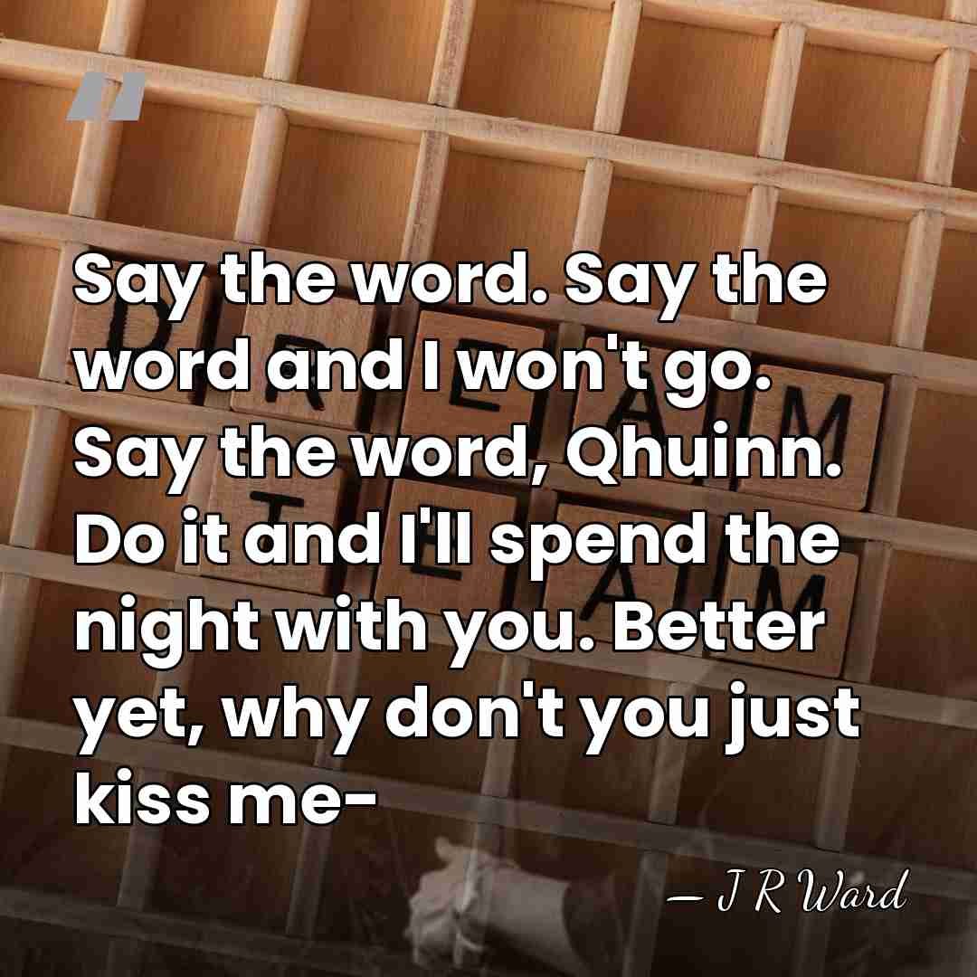 Say the word. Say the word and I won't go. Say the&hellip; - J R Ward