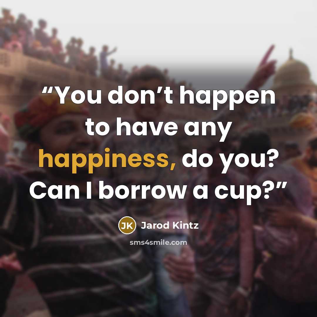 “You don’t happen to have any happiness, do you? Can I borrow a cup?” quote by Jarod Kintz