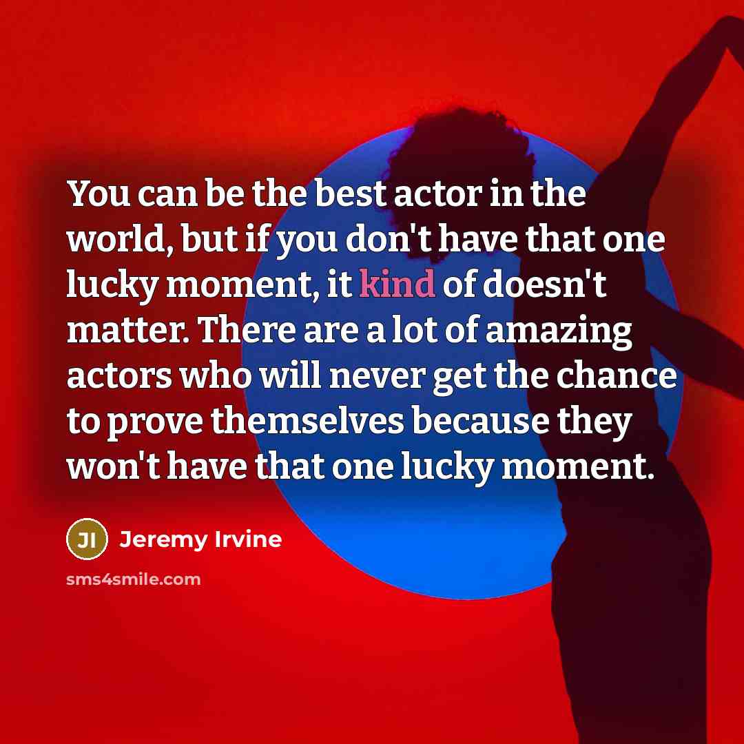 “You can be the best actor in the world, but if you don't have that one lucky moment, it kind of doesn't matter. There are a lot of amazing actors who will never get the chance to prove themselves because they won't have that one lucky moment.” quote by Jeremy Irvine