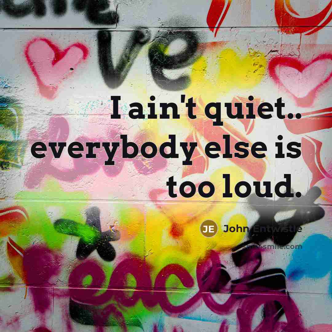 “I ain't quiet.. everybody else is too loud.…” quote by John Entwistle
