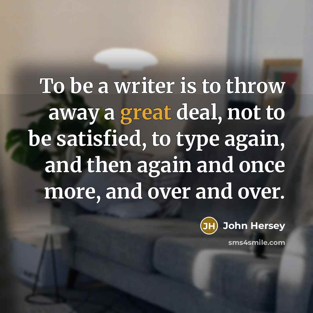“To be a writer is to throw away a great deal, not to be satisfied, to type again, and then again and once more, and over and over.” quote by John Hersey