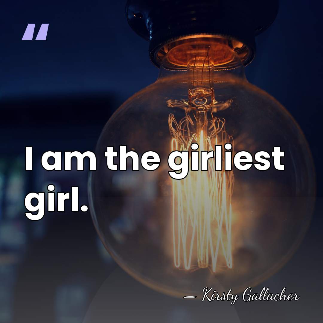 I am the girliest girl. - Kirsty Gallacher