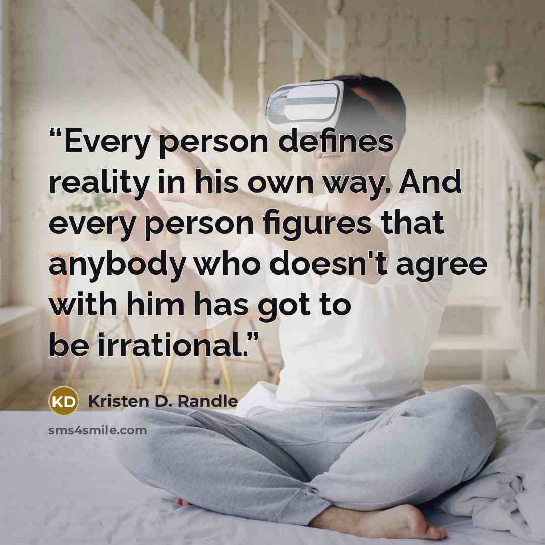 “Every person defines reality in his own way. And every person figures that anybody who doesn't agree with him has got to be irrational.” quote by Kristen D. Randle