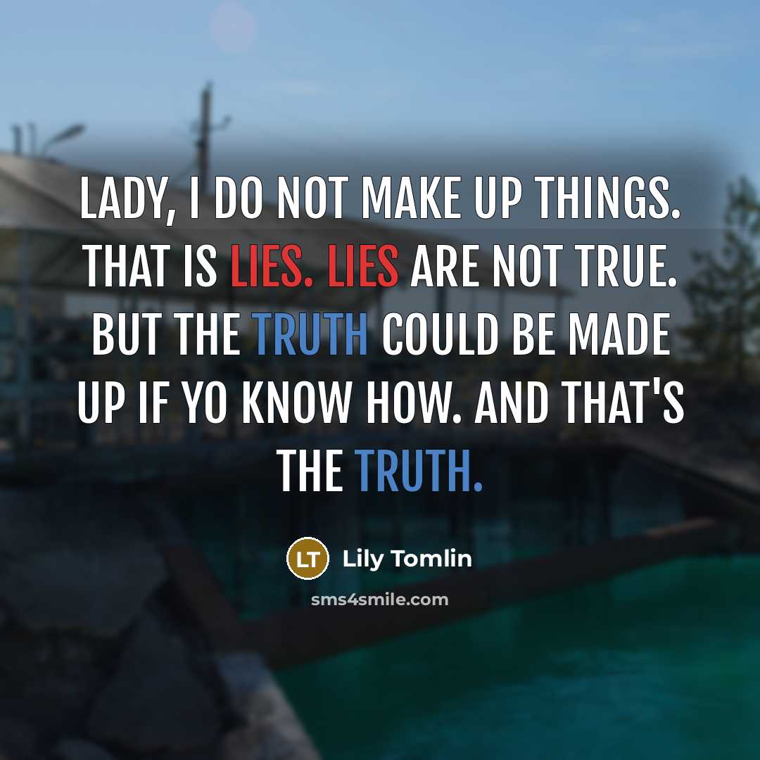 “Lady, I do not make up things. That is lies. Lies are not true. But the truth could be made up if yo know how. And that's the truth.” quote by Lily Tomlin