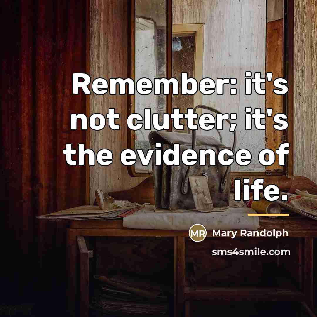 “Remember: it's not clutter; it's the evidence of life.…” quote by Mary Randolph