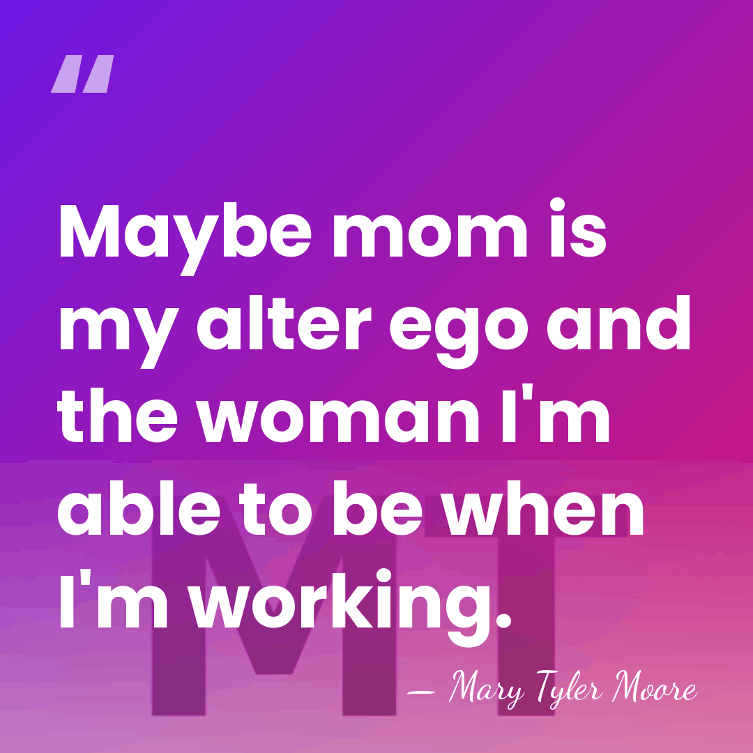 Maybe mom is my alter ego and the woman I'm able to&hellip; - Mary Tyler Moore