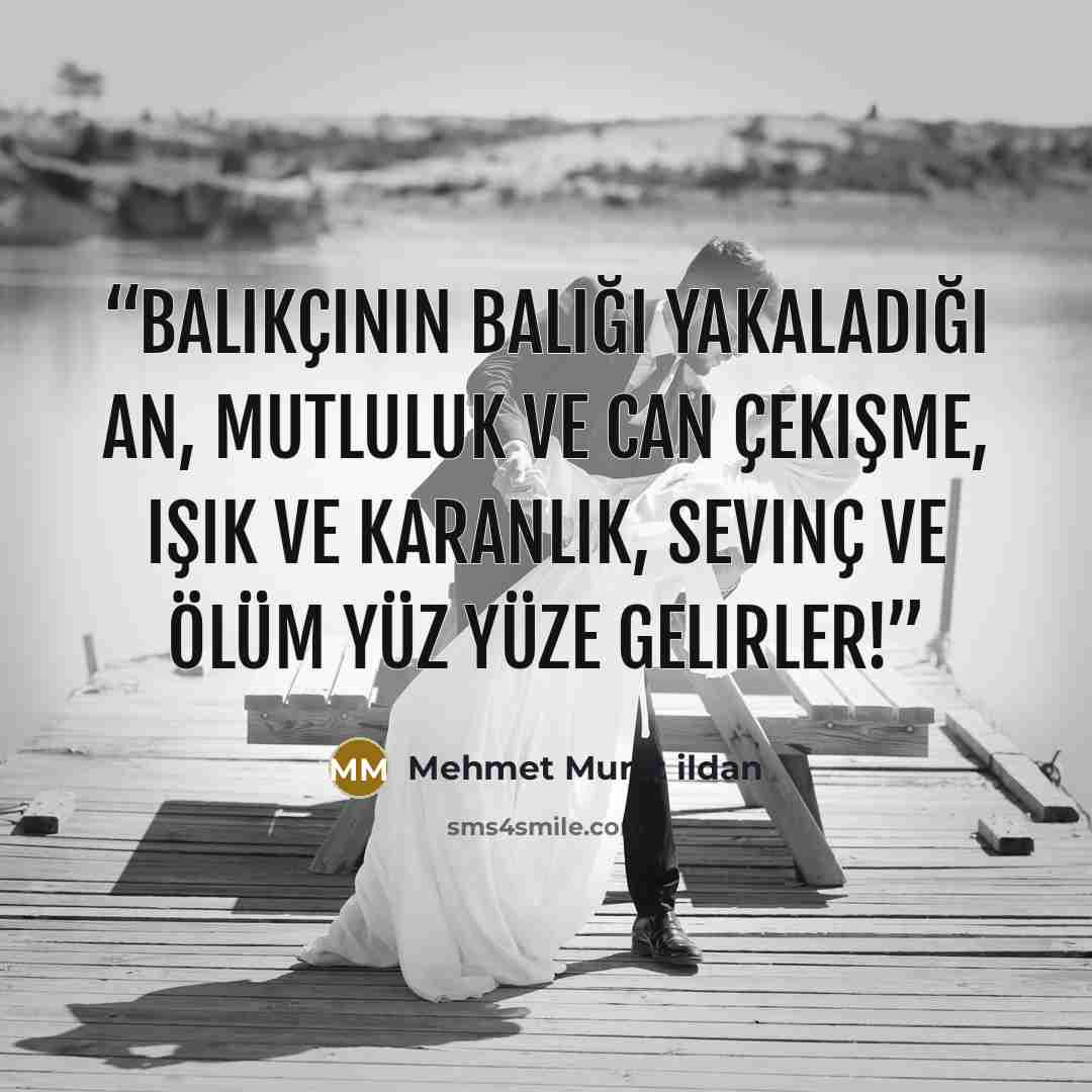 “Balıkçının balığı yakaladığı an, mutluluk ve can çekişme, ışık ve karanlık, sevinç ve ölüm yüz yüze gelirler!” quote by Mehmet Murat ildan