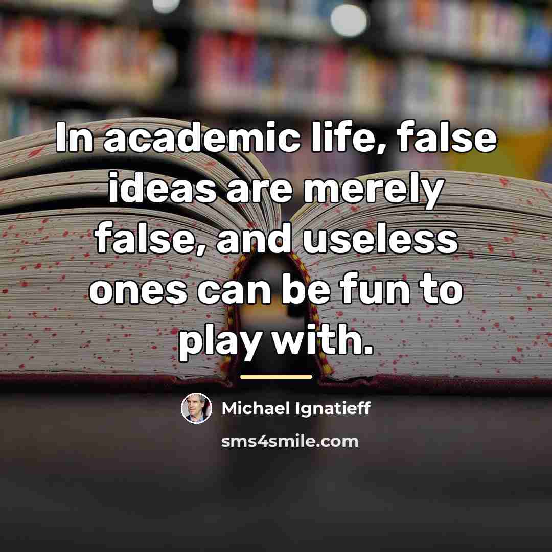 “In academic life, false ideas are merely false, and useless…” quote by Michael Ignatieff