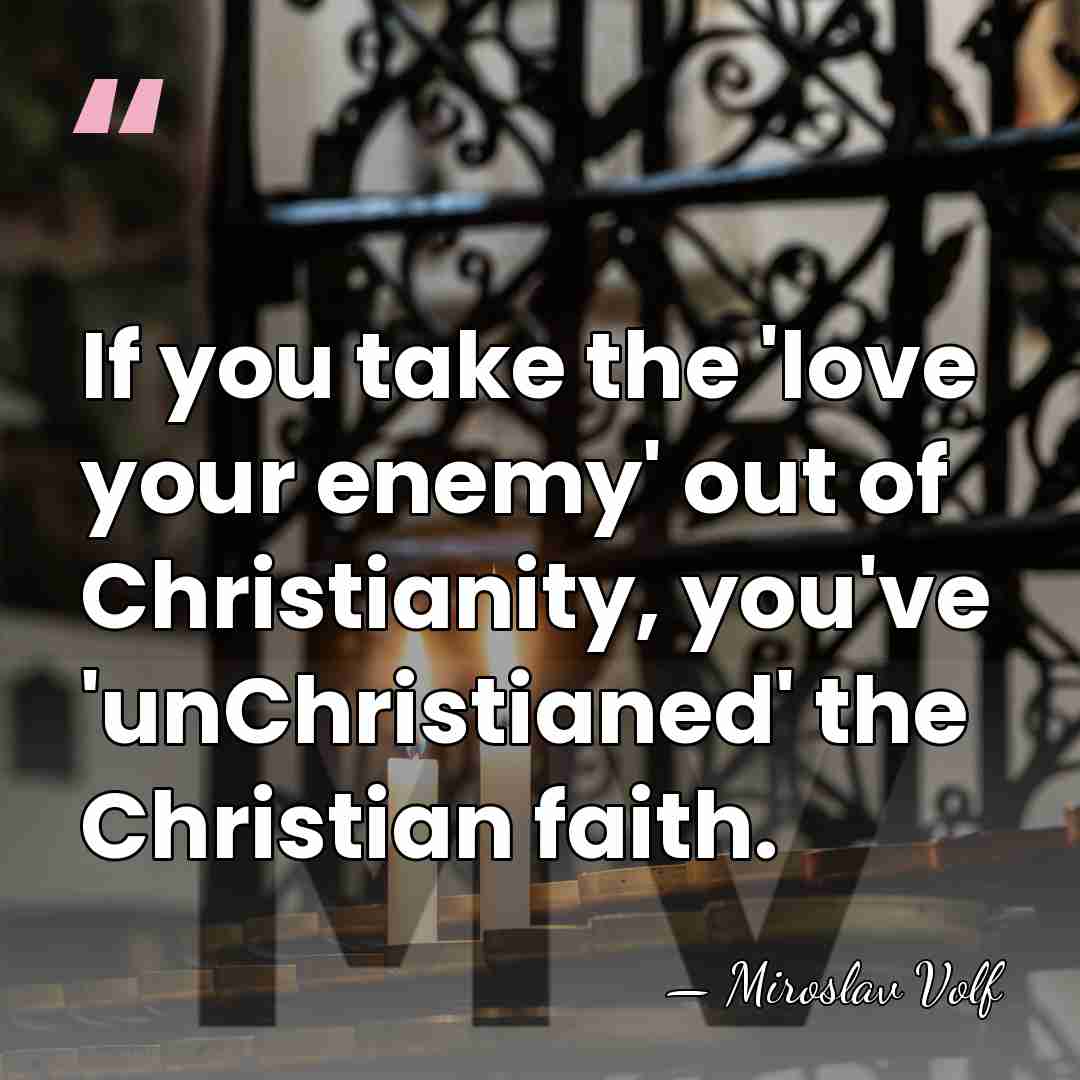 If you take the 'love your enemy' out of Christianity, you've 'unChristianed'&hellip; - Miroslav Volf