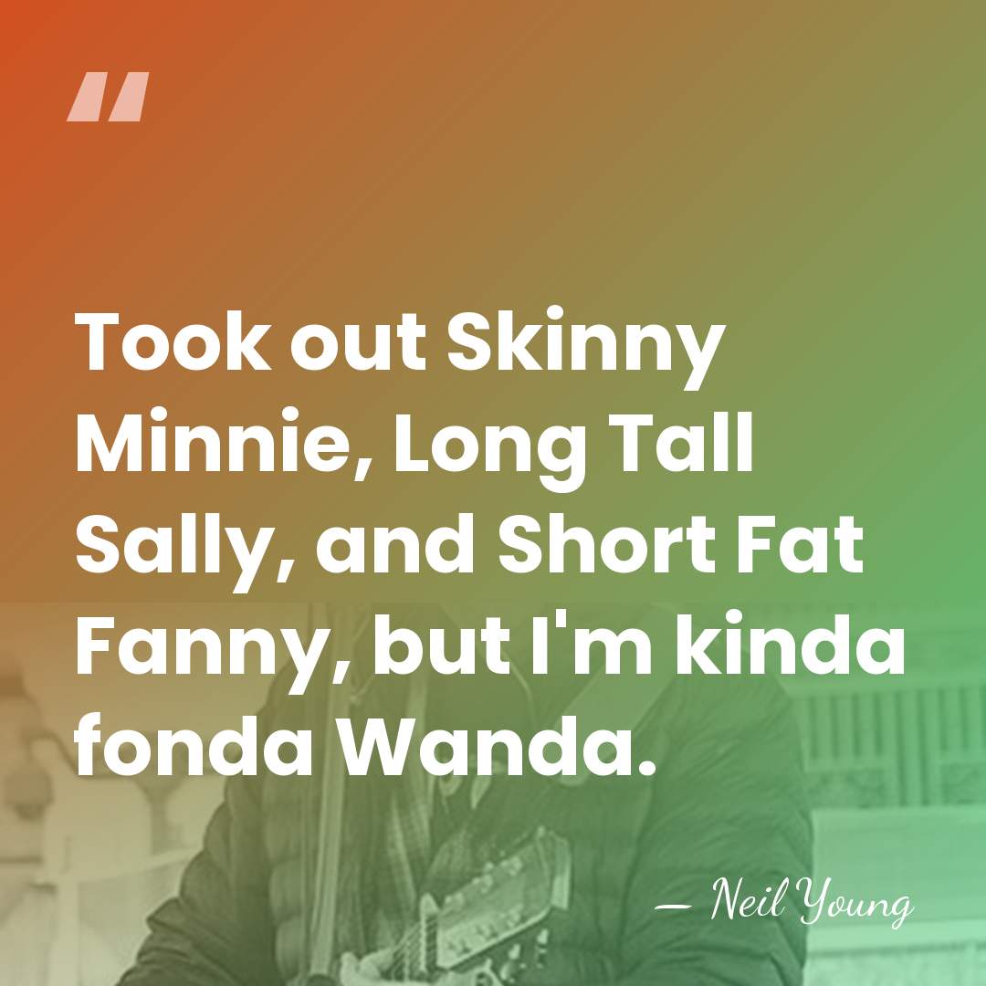 Took out Skinny Minnie, Long Tall Sally, and Short Fat Fanny, but&hellip; - Neil Young
