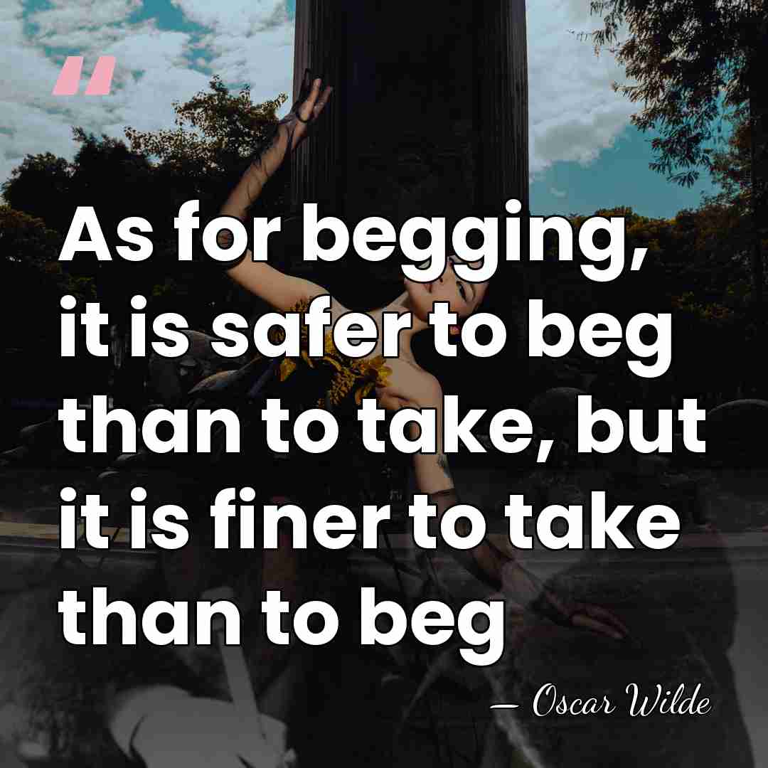 As for begging, it is safer to beg than to take, but&hellip; - Oscar Wilde
