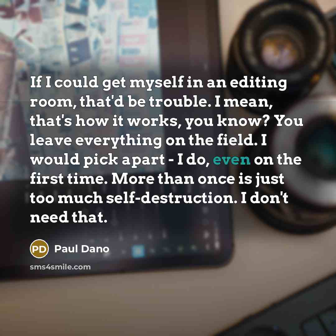 “If I could get myself in an editing room, that'd be trouble. I mean, that's how it works, you know? You leave everything on the field. I would pick apart - I do, even on the first time. More than once is just too much self-destruction. I don't need that.” quote by Paul Dano