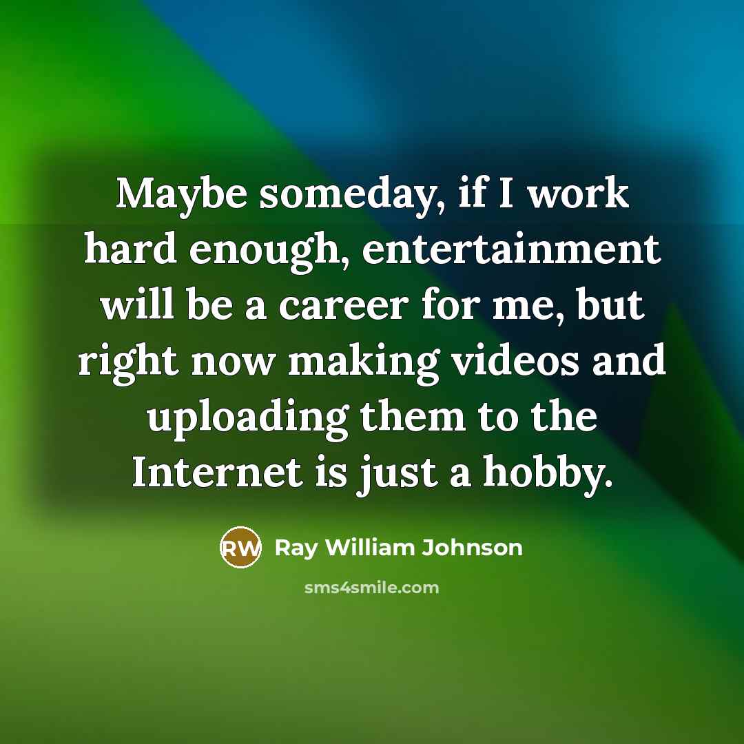 “Maybe someday, if I work hard enough, entertainment will be…” quote by Ray William Johnson