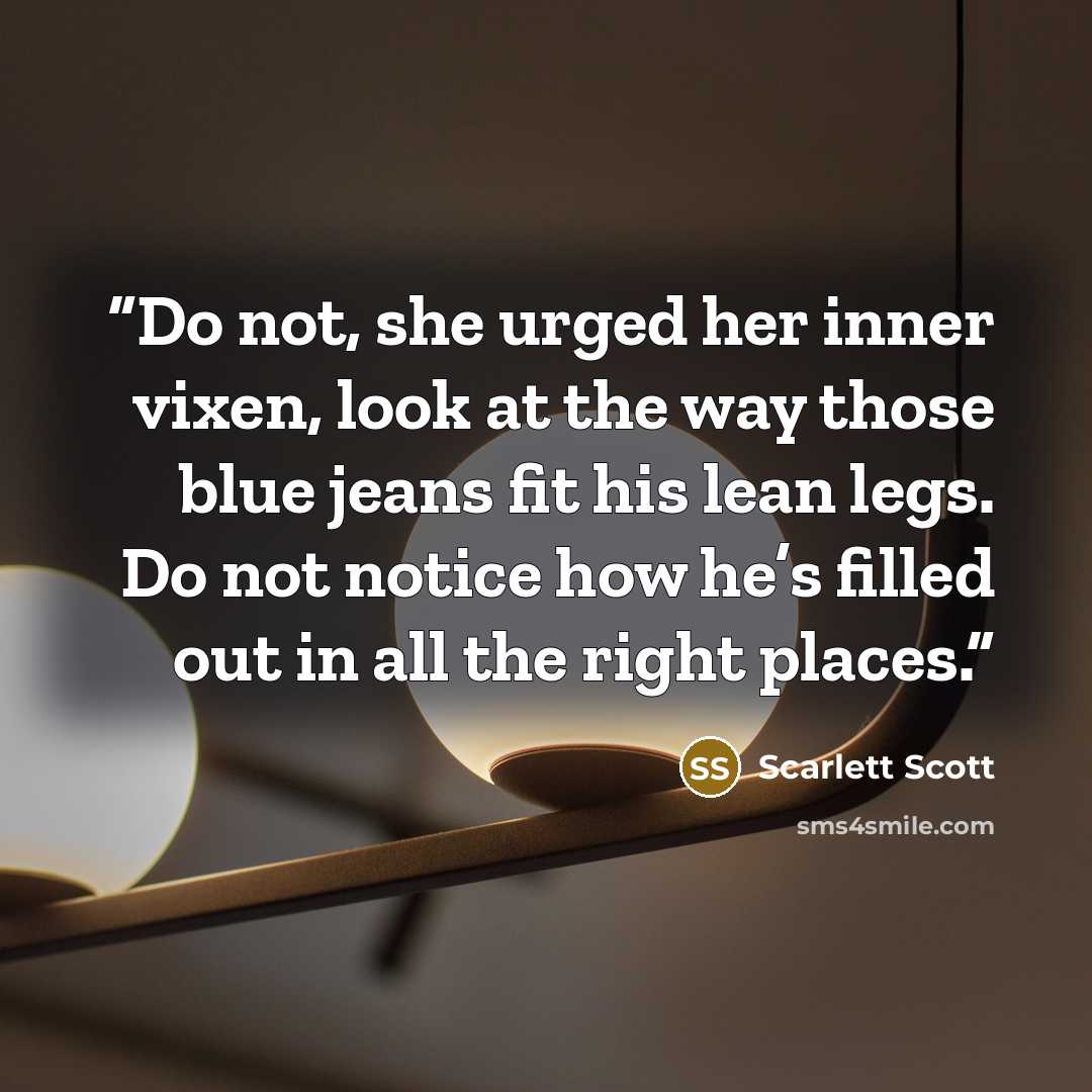 “Do not, she urged her inner vixen, look at the way those blue jeans fit his lean legs. Do not notice how he’s filled out in all the right places.” quote by Scarlett Scott