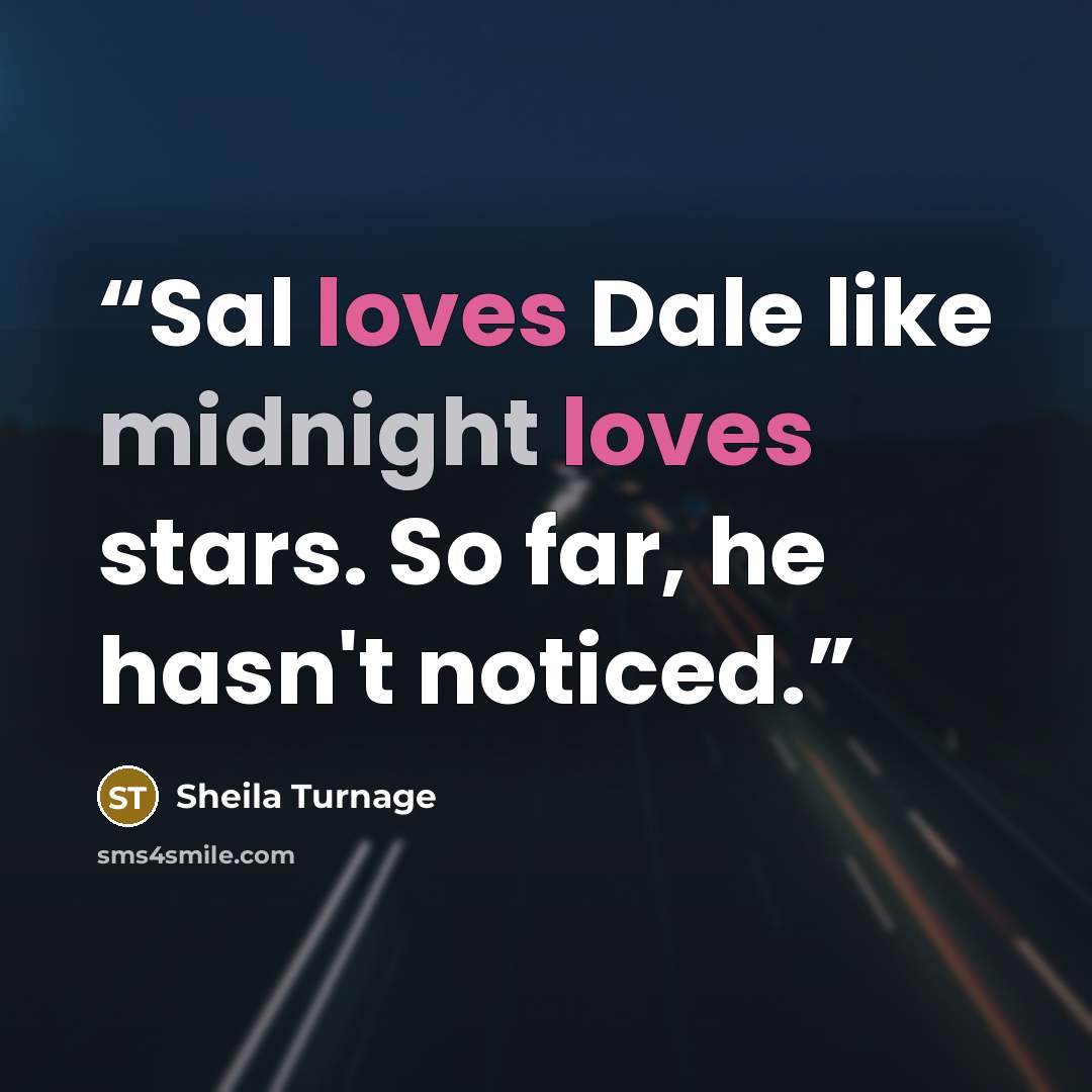 “Sal loves Dale like midnight loves stars. So far, he hasn't noticed.” quote by Sheila Turnage