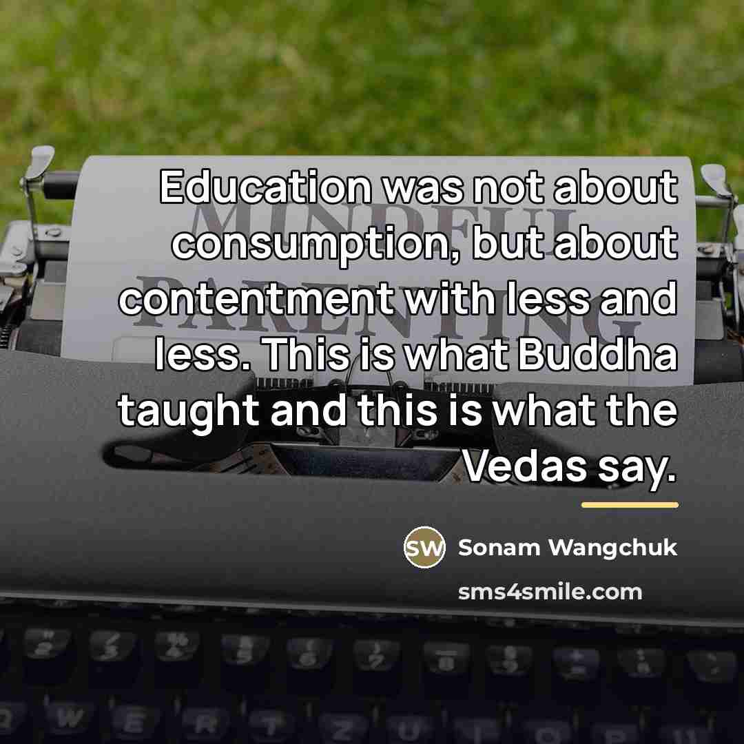 “Education was not about consumption, but about contentment with less…” quote by Sonam Wangchuk