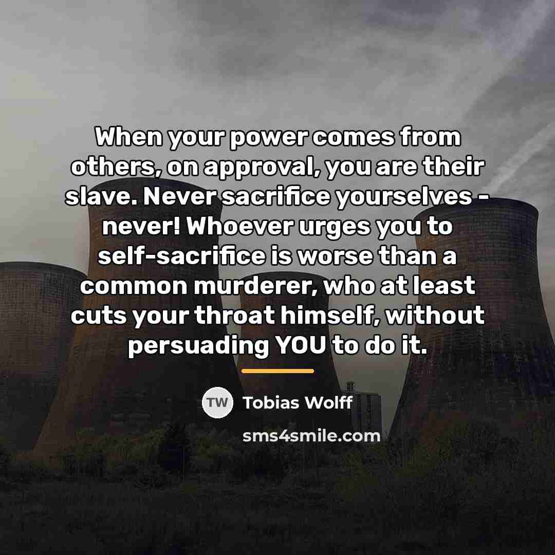 “When your power comes from others, on approval, you are…” quote by Tobias Wolff