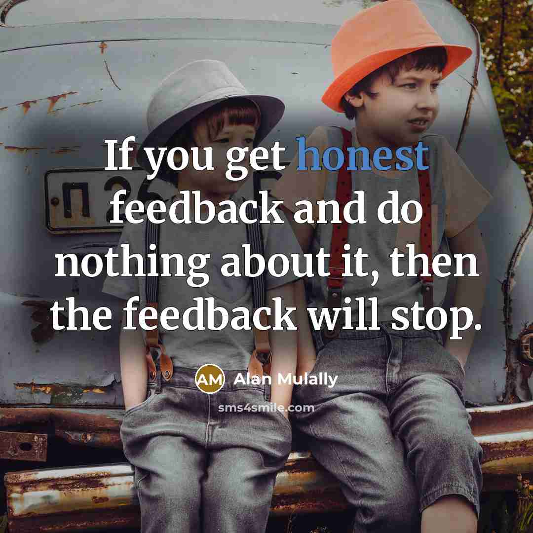 “If you get honest feedback and do nothing about it,…” quote by Alan Mulally