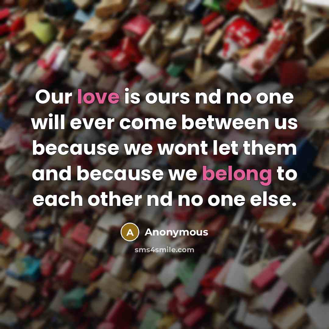 “Our love is ours nd no one will ever come between us because we wont let them and because we belong to each other nd no one else.” quote by Anonymous