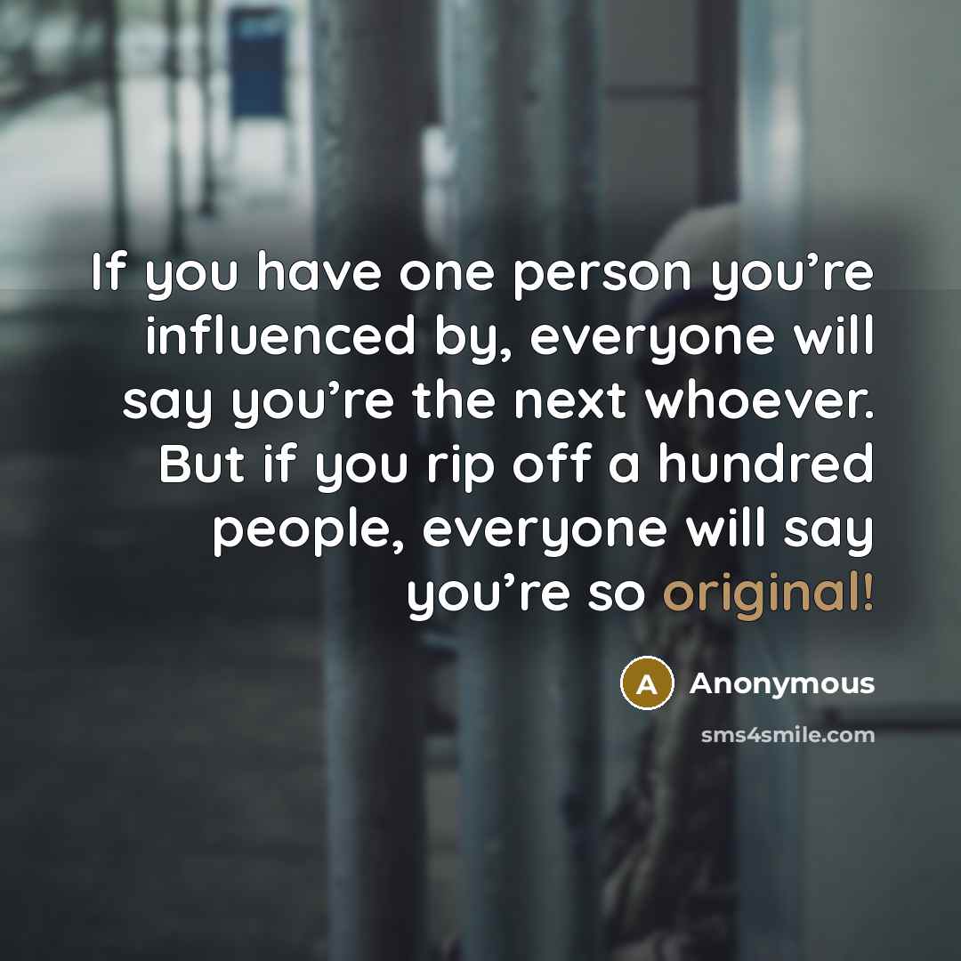 “If you have one person you’re influenced by, everyone will say you’re the next whoever. But if you rip off a hundred people, everyone will say you’re so original!” quote by Anonymous