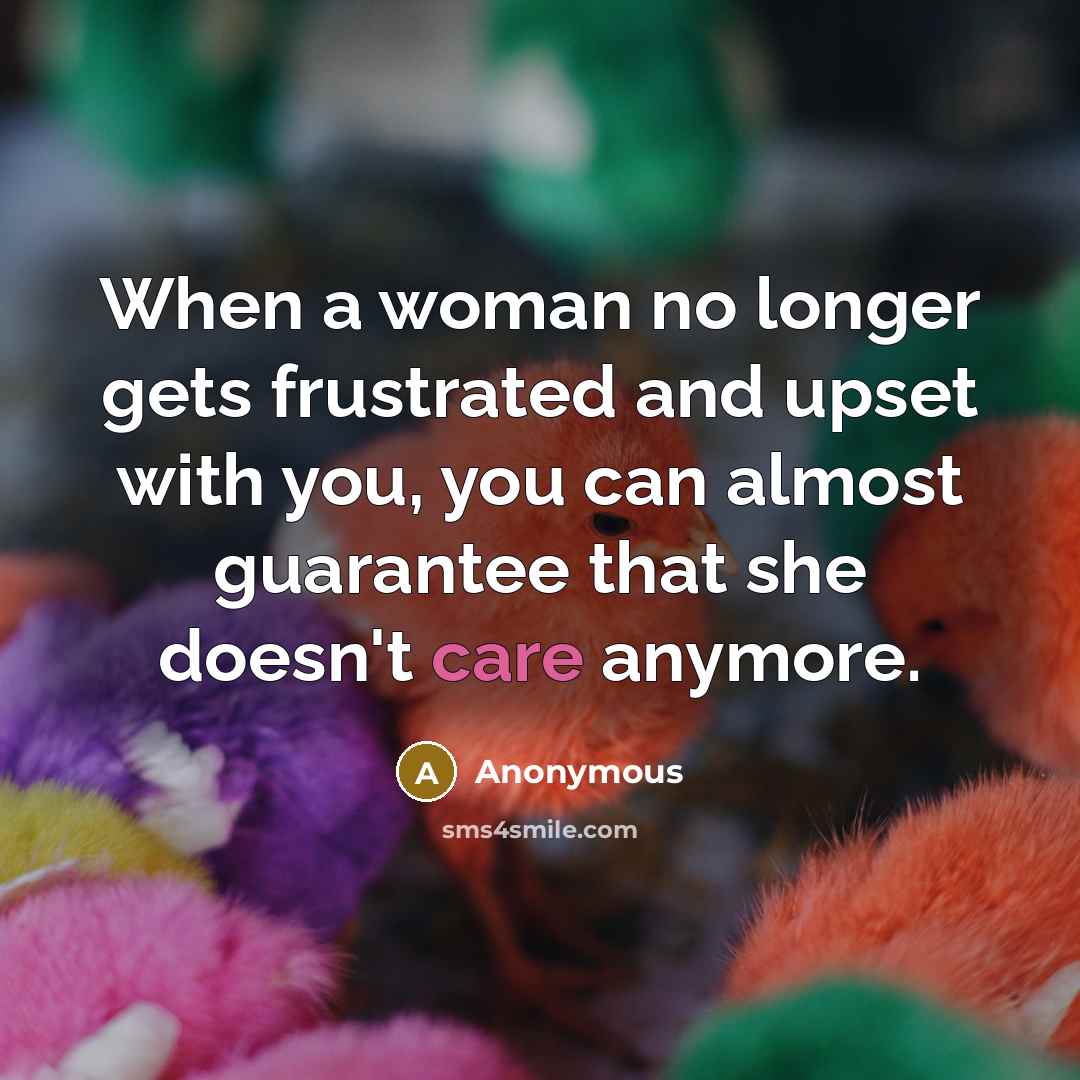 “When a woman no longer gets frustrated and upset with you, you can almost guarantee that she doesn't care anymore.” quote by Anonymous
